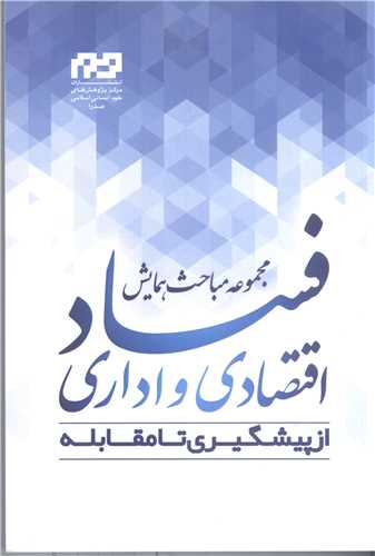 مجموعه مباحث همایش فساد اقتصادی و اداری ازپیشگیری تا مقابله